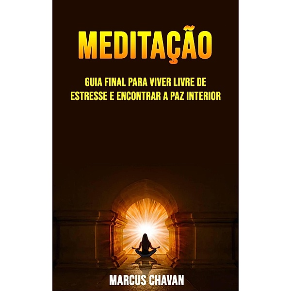 Meditação: Guia Final Para Viver Livre De Estresse E Encontrar A Paz Interior, Marcus Chavan