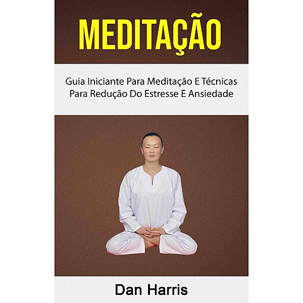 Meditação : Guia Iniciante Para Meditação E Técnicas Para Redução Do Estresse E Ansiedade, Dan Harris