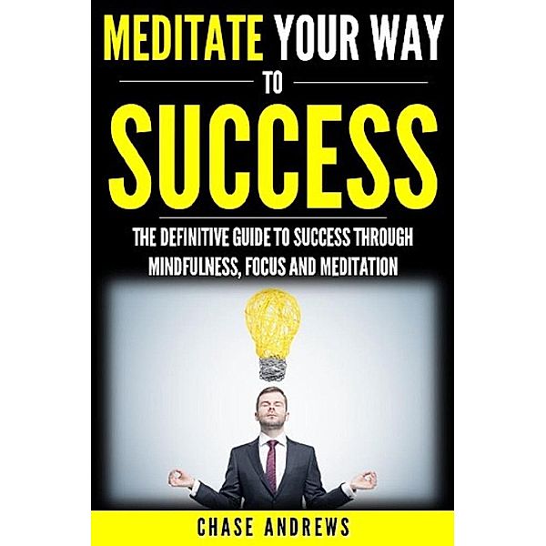 Meditate Your Way to Success: The Definitive Guide to Mindfulness, Focus and Meditation (Your Path to Success, #3), Chase Andrews