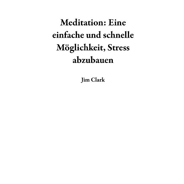 Meditation: Eine einfache und schnelle Möglichkeit, Stress abzubauen, Jim Clark