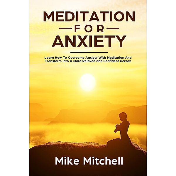 Meditation For Anxiety Learn How To Overcome Anxiety With Meditation and Transform into A More Relaxed and Confidence Person, Mike Mitchell