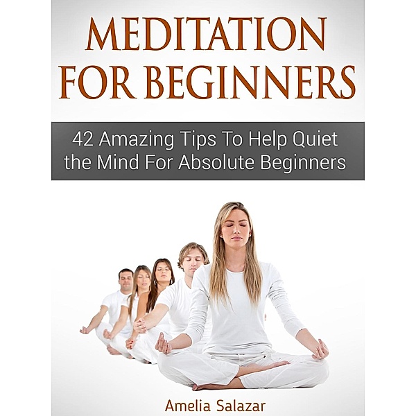 Meditation For Beginners: 42 Amazing Tips To Help Quiet the Mind For Absolute Beginners, Amelia Salazar