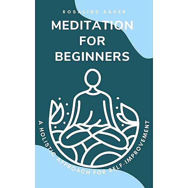 Meditation for Beginners: A Holistic Approach for Self-Improvement, Rosalind Baker