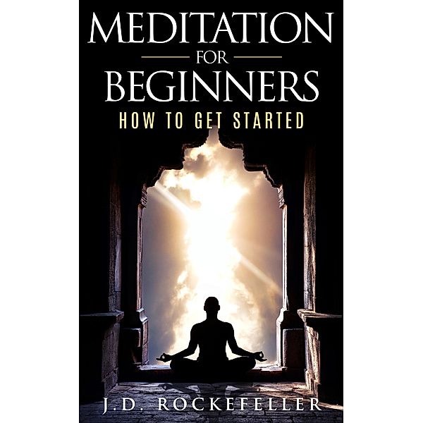 Meditation for Beginners: How to Get Started, J.D. Rockefeller