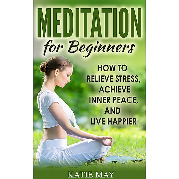Meditation for Beginners: How to Relieve Stress, Achieve Inner Peace, and Live Happier, Katie May