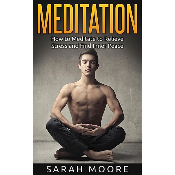 Meditation for Beginners: Meditation: How to Meditate to Relieve Stress and Find Inner Peace (Meditation for Beginners, #1), Sarah Moore
