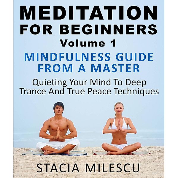 Meditation For Beginners Volume 1 Mindfulness Guide From A Master Quieting Your Mind To Deep Trance And True Peace Techniques (Meditation Guides, #1), Stacie Milescu