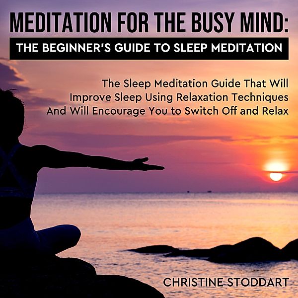 Meditation for The Busy Mind: The Beginner's Guide to Sleep Meditation: The Sleep Meditation Guide That Will Improve Sleep Using Relaxation Techniques That Will Encourage You to Switch Off and Relax, Christine Stoddart