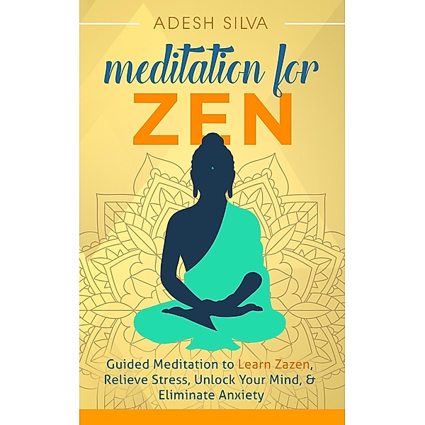 Meditation for Zen: Guided Meditation to Learn Zazen, Relieve Stress, Unlock Your Mind, & Eliminate Anxiety, Adesh Silva