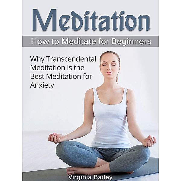 Meditation: How to Meditate for Beginners. Why Transcendental Meditation is the Best Meditation for Anxiety, Virginia Bailey