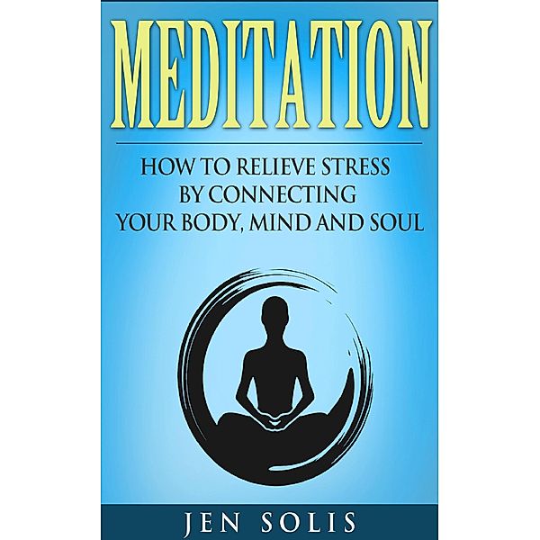 Meditation: How to Relieve Stress by Connecting Your Body, Mind and Soul, Jen Solis