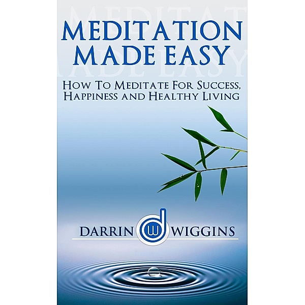 Meditation Made Easy: How To Meditate For Success, Happiness And Healthy Living, Darrin Wiggins