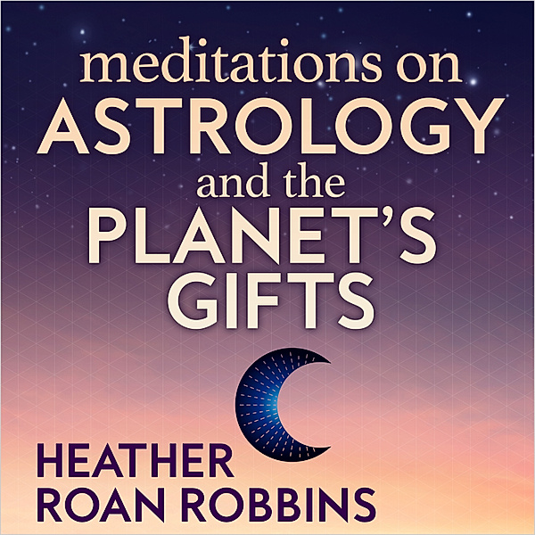 Meditation on Astrology and the Planet's Gifts, Heather Roan Robbins