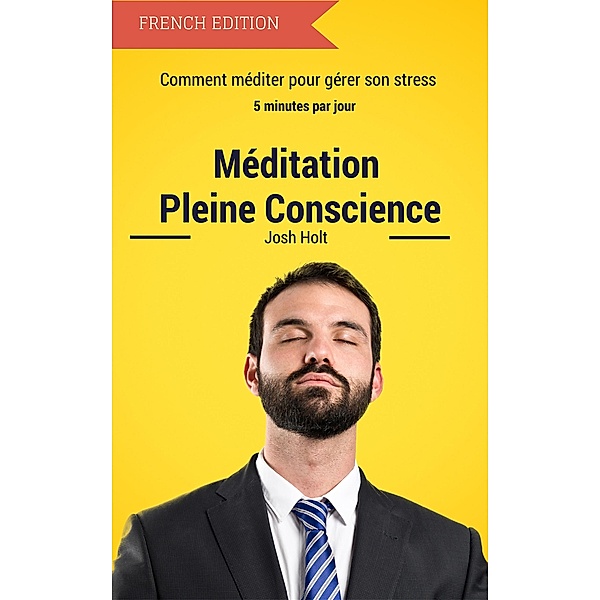 Meditation Pleine Conscience - Comment méditer pour gérer son stress, Josh Holt