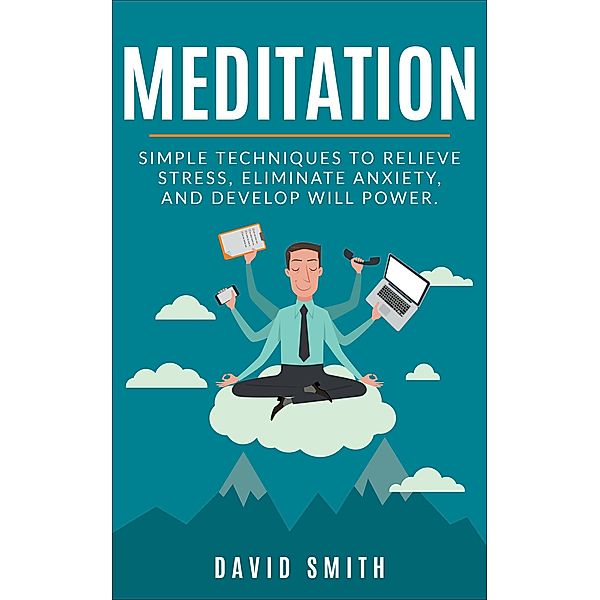 Meditation: Simple Techniques To Relieve Stress, Eliminate Anxiety, And Develop Will Power, David Smith