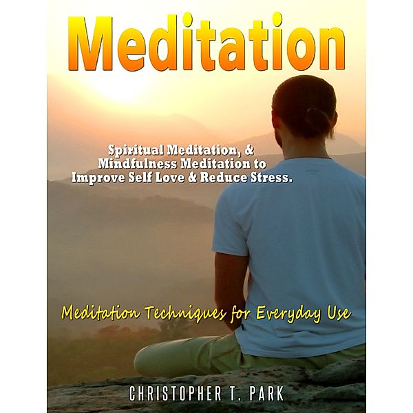 Meditation - Spiritual Meditation, & Mindfulness Meditation to Improve Self Love & Reduce Stress. Meditation Techniques for Everyday Use, Christopher T. Park