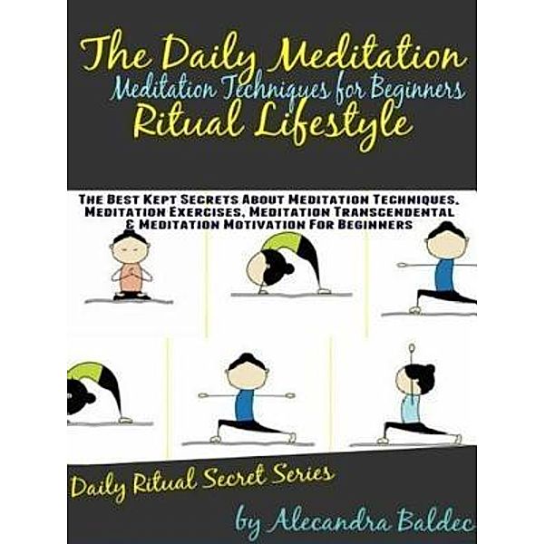 Meditation Techniques For Beginners: The Daily Meditation Ritual Lifestyle: The Best Kept Secrets about Meditation Techniques, Meditation Exercises, Meditation Transcendental & Meditation Motivation / Inge Baum, Alecandra Baldec