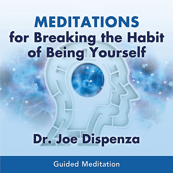 Meditations for Breaking the Habit of Being Yourself, Dr. Joe Dispenza