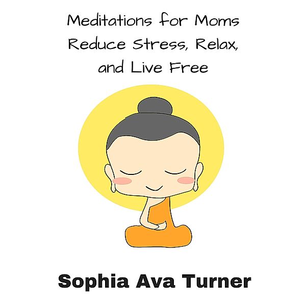 Meditations for Mom Reduce Stress, Relax, and Live Free, Sophia Ava Turner