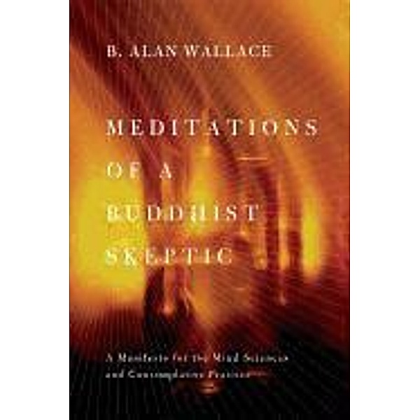 Meditations of a Buddhist Skeptic: A Manifesto for the Mind Sciences and Contemplative Practice, B. Alan Wallace