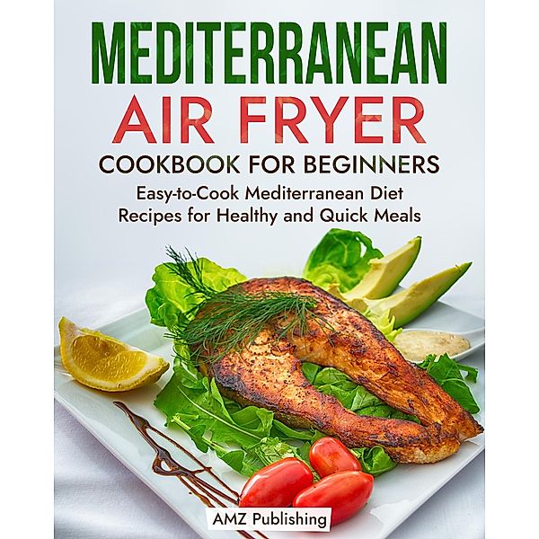 Mediterranean Air Fryer Cookbook for Beginners: Easy-to-Cook Mediterranean Diet Recipes for Healthy and Quick Meals (Mediterranean Diet Cookbook) / Mediterranean Diet Cookbook, Amz Publishing