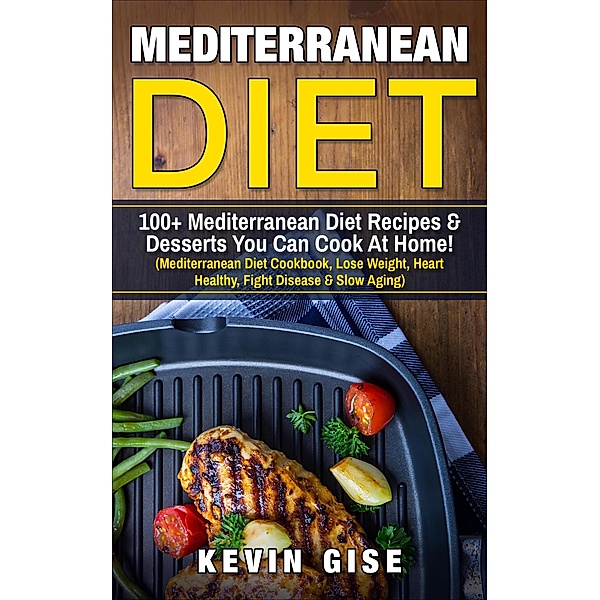 Mediterranean Diet: 100+ Mediterranean Diet Recipes & Desserts You Can Cook At Home!, Kevin Gise