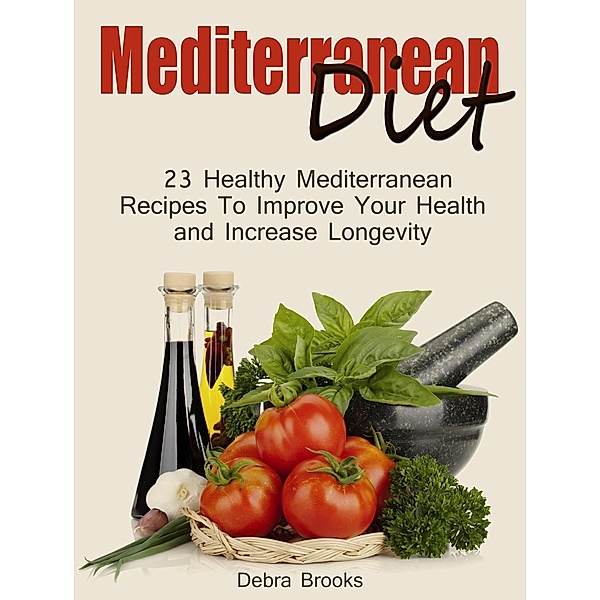 Mediterranean Diet: 23 Healthy Mediterranean Recipes To Improve Your Health and Increase Longevity, Debra Brooks