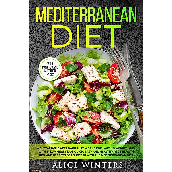 Mediterranean Diet: A Sustainable Approach That Works for Lasting Weight Loss. With 14 Day Meal Plan, Quick, Easy and Healthy Recipes with Tips and Secrets for Success with The Mediterranean Diet., Alice Winters