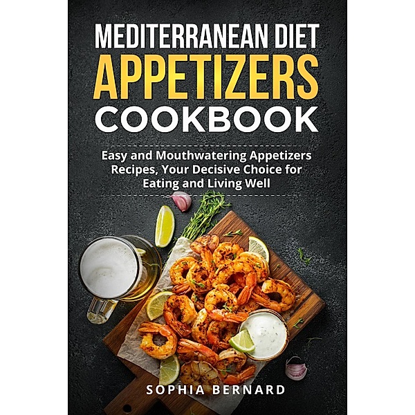 Mediterranean Diet Appetizers Cookbook: Easy and Mouthwatering Appetizers Recipes, Your Decisive Choice for Eating and Living Well, Sophia Bernard