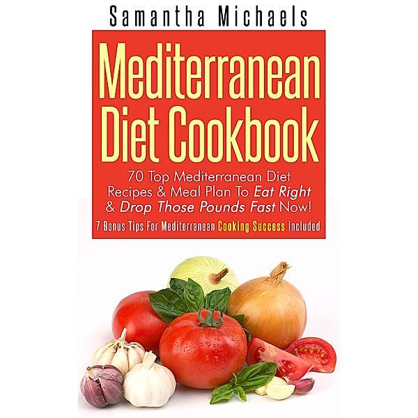 Mediterranean Diet Cookbook: 70 Top Mediterranean Diet Recipes & Meal Plan To Eat Right & Drop Those Pounds Fast Now! / Cooking Genius, Samantha Michaels