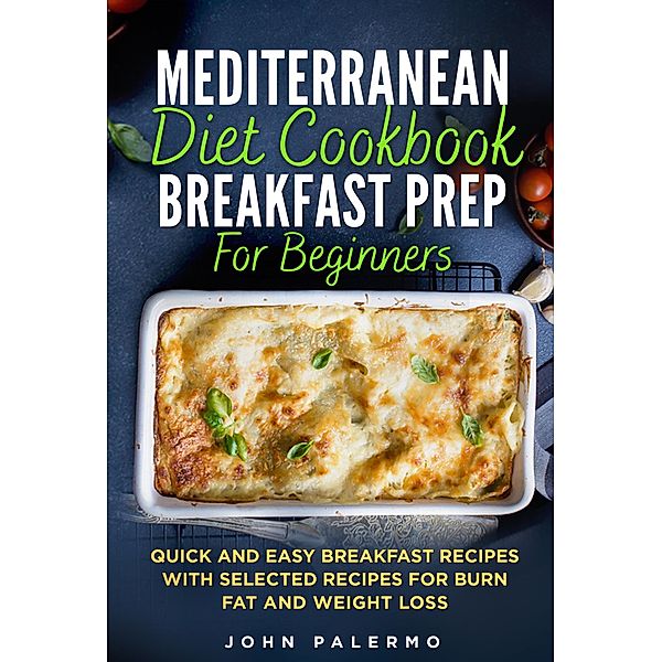 Mediterranean Diet Cookbook Breakfast Prep for Beginners: Quick and Easy Breakfast Recipes with Selected Recipes for Burn Fat and Weight Loss, John Palermo