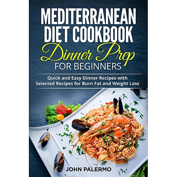 Mediterranean Diet Cookbook Dinner Prep for Beginners: Quick and Easy Dinner Recipes with Selected Recipes for Burn Fat and Weight Loss, John Palermo