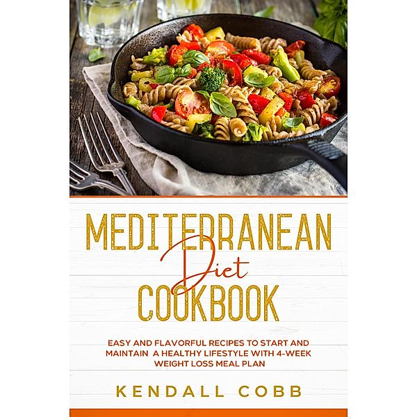 Mediterranean Diet Cookbook: Easy and Flavorful Recipes to Start and Maintain a Healthy Lifestyle with 4-Week Weight Loss Meal Plan, Kendall Cobb