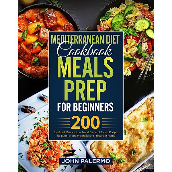 Mediterranean Diet Cookbook Meals Prep for Beginners: 200 Breakfast, Brunch, Lunch and Dinner Selected Recipes for Burn Fat and Weight loss to Prepare at Home, John Palermo