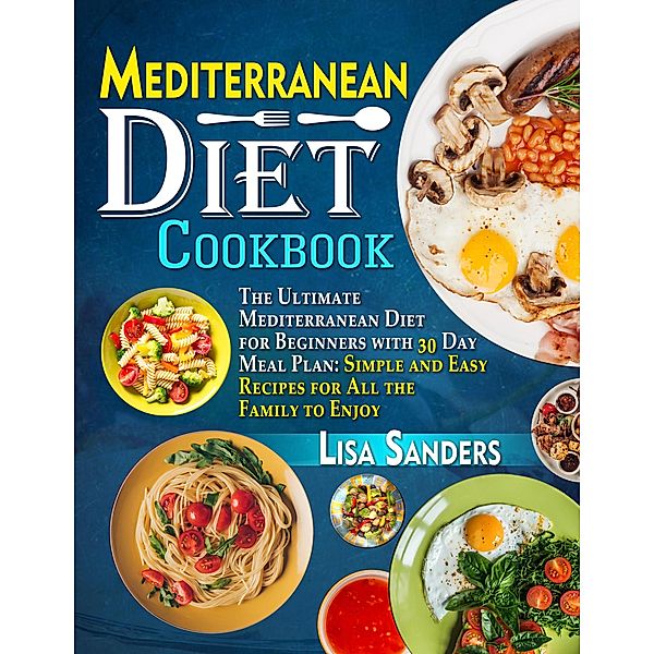 Mediterranean Diet Cookbook: The Ultimate Mediterranean Diet for Beginners with 30 Day Meal Plan: Simple and Easy Recipes for All the Family to Enjoy, Lisa Sanders