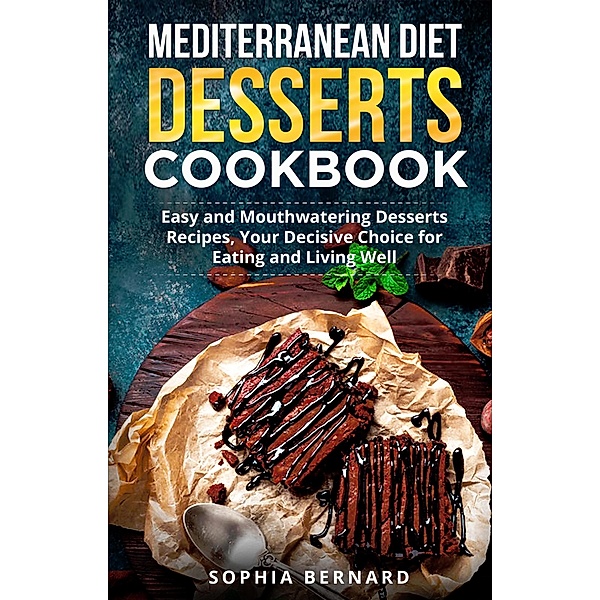 Mediterranean Diet Desserts Cookbook: Easy and Mouthwatering Desserts Recipes, Your Decisive Choice for Eating and Living Well, Sophia Bernard