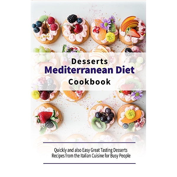 Mediterranean Diet Desserts Cookbook: Quickly and also Easy Great Tasting Desserts Recipes from the Italian Cuisine for Busy People, Healthy Kitchen