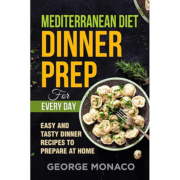 Mediterranean Diet Dinner Prep for Every Day: Easy and tasty Dinner Recipes to Prepare at Home, George Monaco