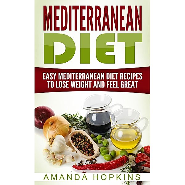 Mediterranean Diet: Easy Mediterranean Diet Recipes to Lose Weight and Feel Great, Amanda Hopkins