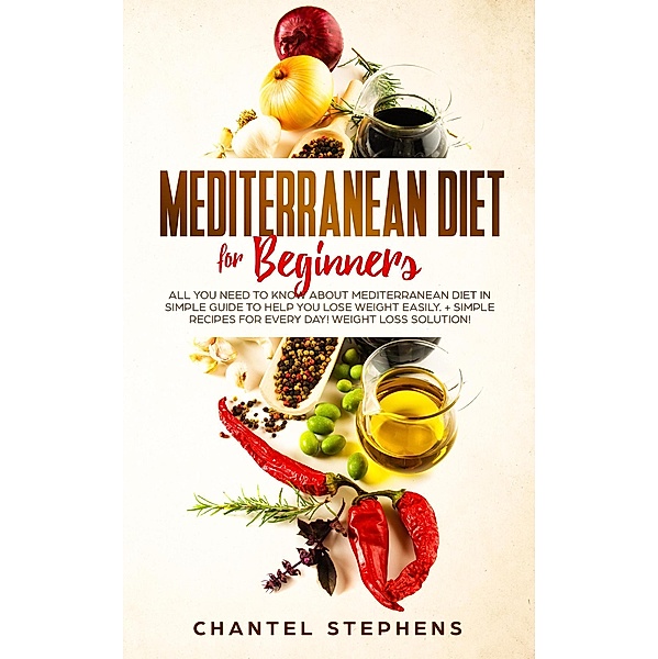 Mediterranean Diet for Beginners: All you Need to Know About Mediterranean Diet in Simple Guide to Help you Lose Weight Easily. + Simple Recipes for Every Day! Weight Loss Solution!, Chantel Stephens