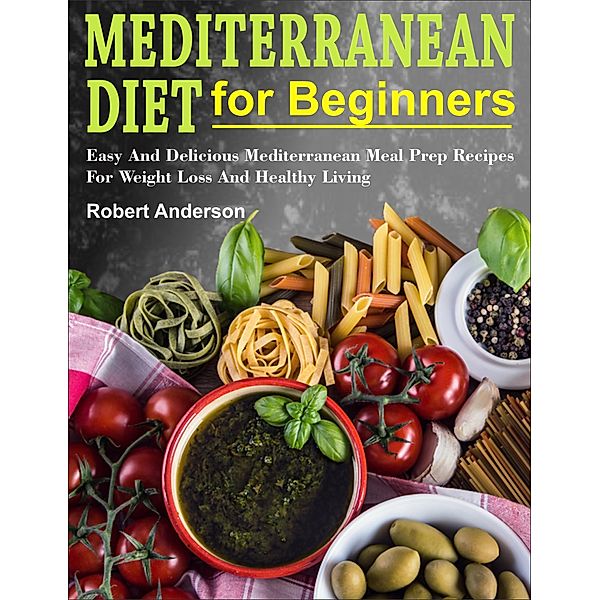 Mediterranean Diet For Beginners: Easy And Delicious Mediterranean Meal Prep Recipes For Weight Loss And Healthy Living, Robert Anderson