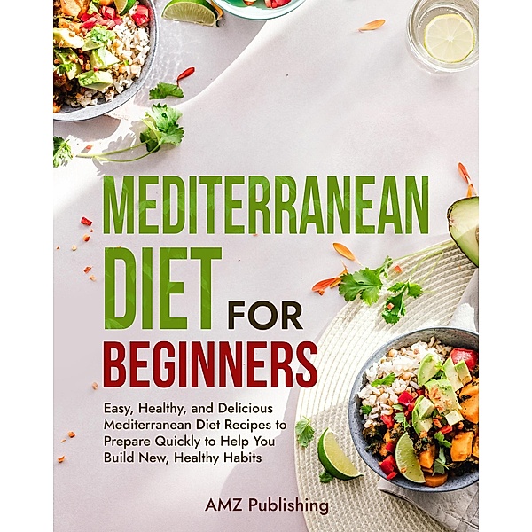 Mediterranean Diet for Beginners: Easy, Healthy, and Delicious Mediterranean Diet Recipes to Prepare Quickly to Help You Build New, Healthy Habits (Mediterranean Diet Cookbook, #2) / Mediterranean Diet Cookbook, Amz Publishing