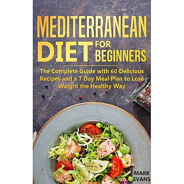 Mediterranean Diet for Beginners : The Complete Guide With 60 Delicious Recipes and a 7-Day Meal Plan to Lose Weight the Healthy Way, Mark Evans