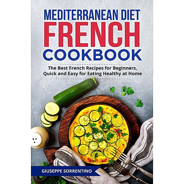 Mediterranean Diet French Cookbook: The Best French Recipes for Beginners, Quick and Easy for Eating Healthy at Home, Giuseppe Sorrentino