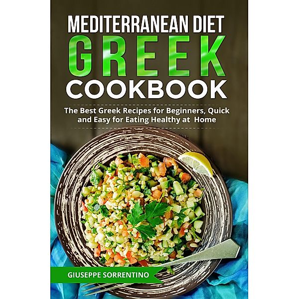 Mediterranean Diet Greek Cookbook: The Best Greek Recipes for Beginners, Quick and Easy for Eating Healthy at Home, Giuseppe Sorrentino