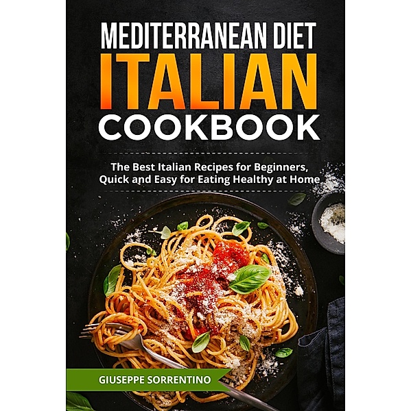 Mediterranean Diet Italian Cookbook: The Best Italian Recipes for Beginners, Quick and Easy for Eating Healthy at Home, Giuseppe Sorrentino