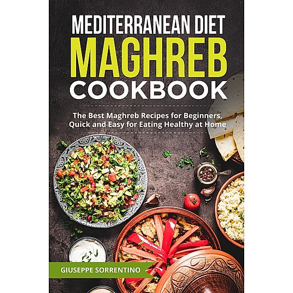 Mediterranean Diet Maghreb Cookbook: The Best Maghreb Recipes for Beginners, Quick and Easy for Eating Healthy at Home, Giuseppe Sorrentino