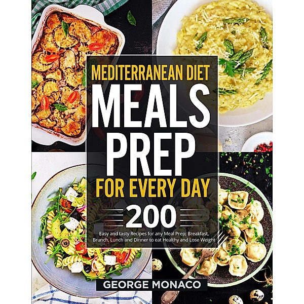 Mediterranean Diet Meals Prep for Every Day: 200 Easy and tasty Recipes for any Meals Prep; Breakfast, Brunch, Lunch and Dinner to eat Healthy and Lose Weight, George Monaco