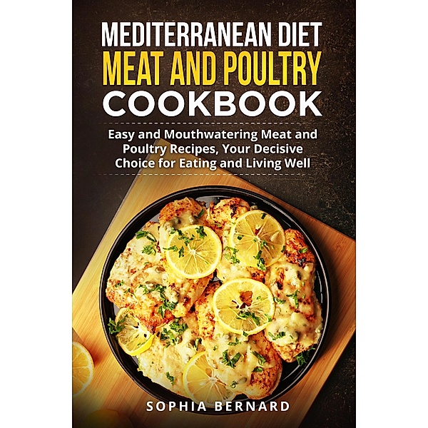 Mediterranean Diet Meat and Poultry Cookbook: Easy and Mouthwatering Meat and Poultry Recipes, Your Decisive Choice for Eating and Living Well, Sophia Bernard