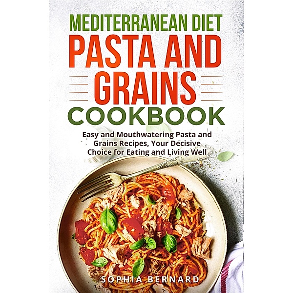 Mediterranean Diet Pasta and Grains Cookbook: Easy and Mouthwatering Pasta and Grains Recipes, Your Decisive Choice for Eating and Living Well, Sophia Bernard